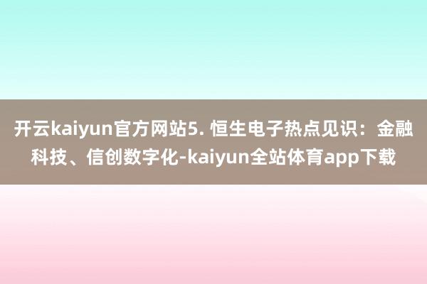 开云kaiyun官方网站5. 恒生电子热点见识：金融科技、信创数字化-kaiyun全站体育app下载