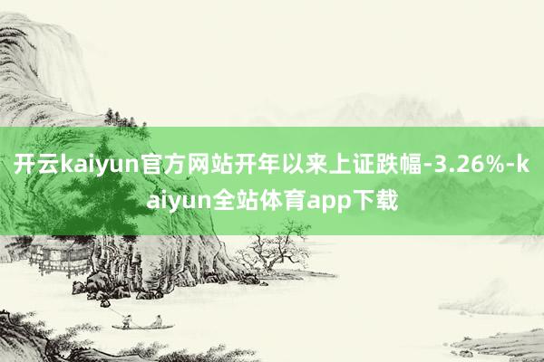 开云kaiyun官方网站开年以来上证跌幅-3.26%-kaiyun全站体育app下载