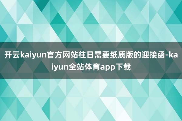 开云kaiyun官方网站往日需要纸质版的迎接函-kaiyun全站体育app下载