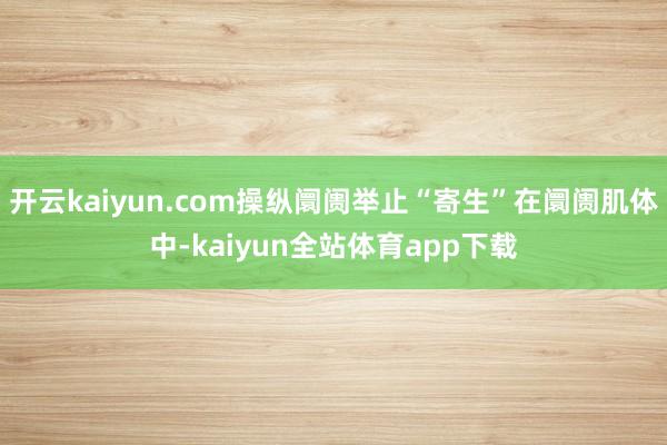 开云kaiyun.com操纵阛阓举止“寄生”在阛阓肌体中-kaiyun全站体育app下载