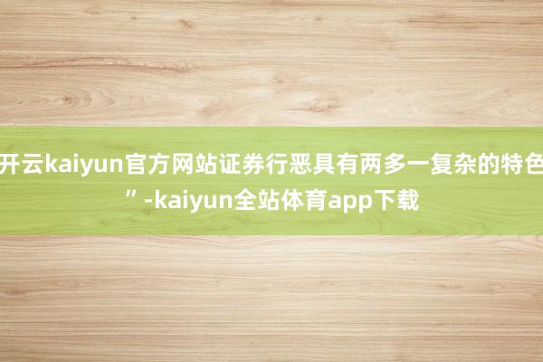 开云kaiyun官方网站证券行恶具有两多一复杂的特色”-kaiyun全站体育app下载