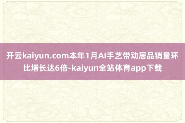 开云kaiyun.com本年1月AI手艺带动居品销量环比增长达6倍-kaiyun全站体育app下载
