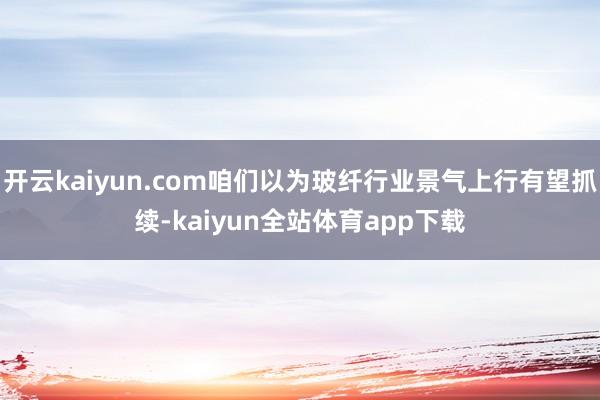 开云kaiyun.com咱们以为玻纤行业景气上行有望抓续-kaiyun全站体育app下载