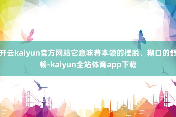 开云kaiyun官方网站它意味着本领的摆脱、糊口的舒畅-kaiyun全站体育app下载