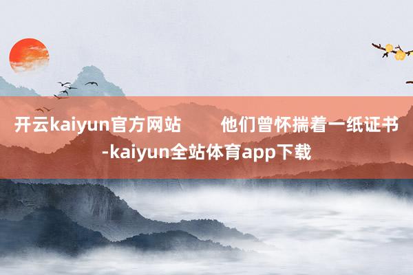 开云kaiyun官方网站        他们曾怀揣着一纸证书-kaiyun全站体育app下载