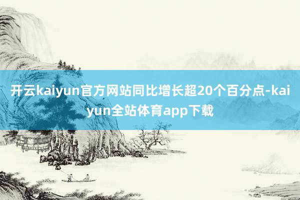 开云kaiyun官方网站同比增长超20个百分点-kaiyun全站体育app下载