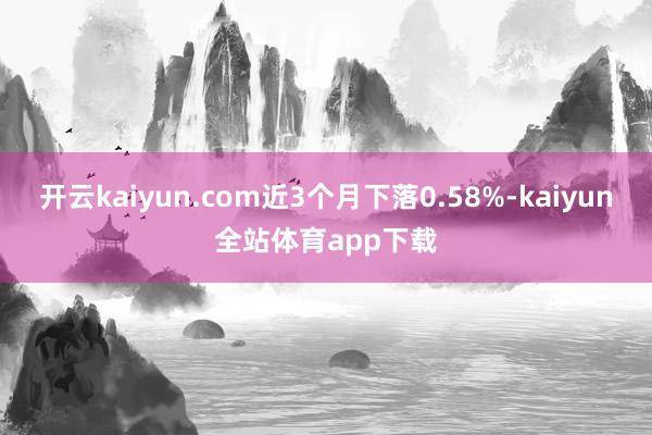 开云kaiyun.com近3个月下落0.58%-kaiyun全站体育app下载