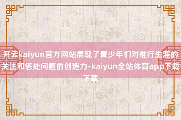 开云kaiyun官方网站展现了青少年们对推行生涯的关注和惩处问题的创造力-kaiyun全站体育app下载