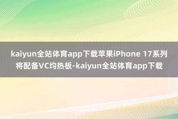 kaiyun全站体育app下载苹果iPhone 17系列将配备VC均热板-kaiyun全站体育app下载