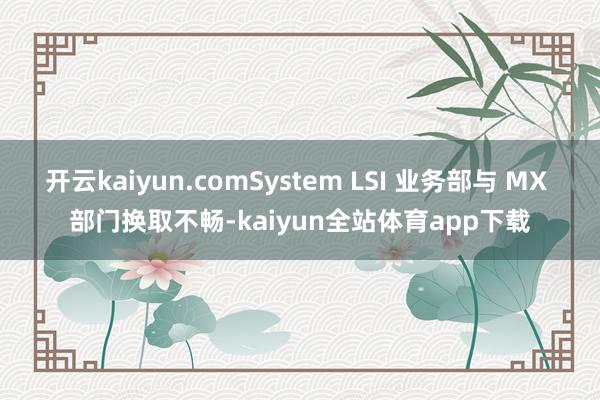 开云kaiyun.comSystem LSI 业务部与 MX 部门换取不畅-kaiyun全站体育app下载