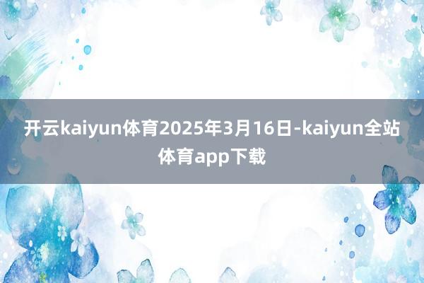 开云kaiyun体育2025年3月16日-kaiyun全站体育app下载