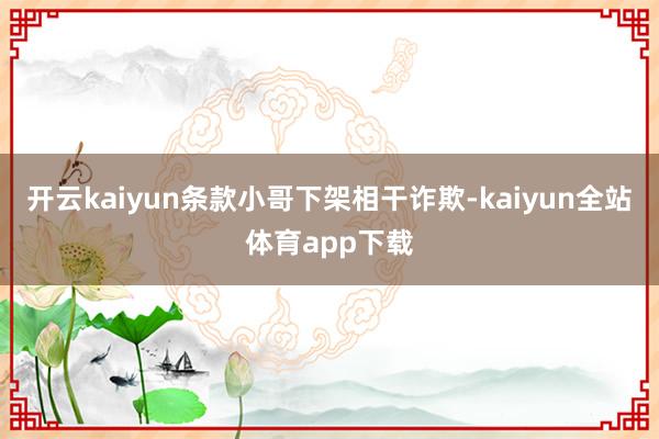 开云kaiyun条款小哥下架相干诈欺-kaiyun全站体育app下载