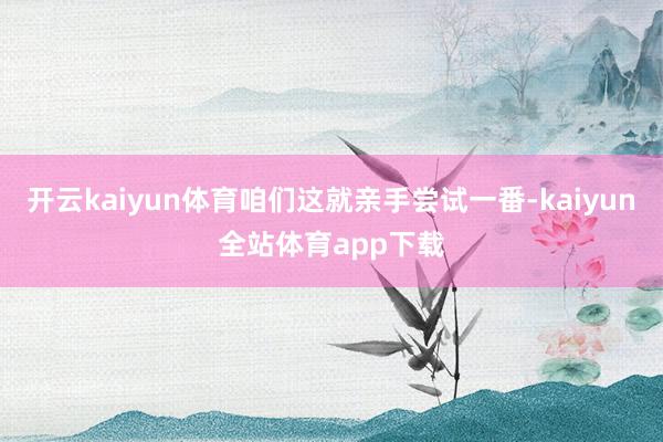 开云kaiyun体育咱们这就亲手尝试一番-kaiyun全站体育app下载