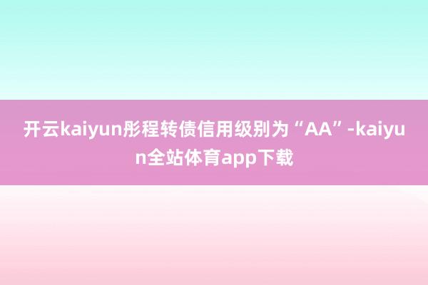 开云kaiyun彤程转债信用级别为“AA”-kaiyun全站体育app下载