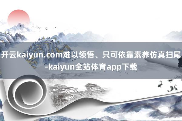 开云kaiyun.com难以领悟、只可依靠素养仿真扫尾-kaiyun全站体育app下载