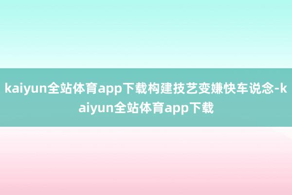 kaiyun全站体育app下载构建技艺变嫌快车说念-kaiyun全站体育app下载