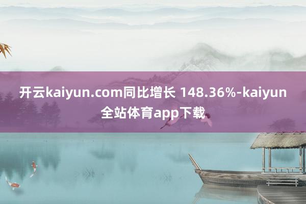 开云kaiyun.com同比增长 148.36%-kaiyun全站体育app下载