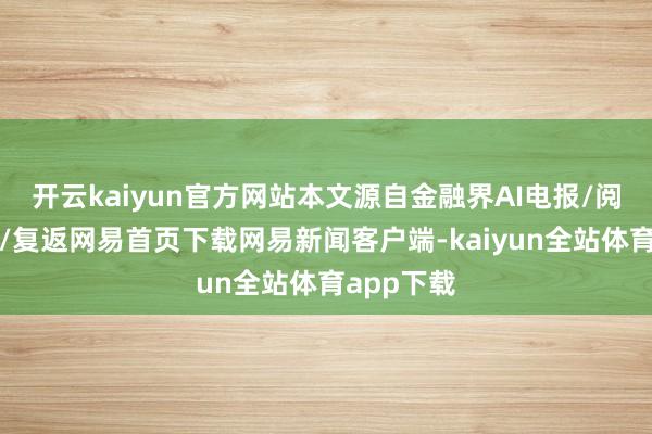开云kaiyun官方网站本文源自金融界AI电报/阅读下一篇/复返网易首页下载网易新闻客户端-kaiyun全站体育app下载