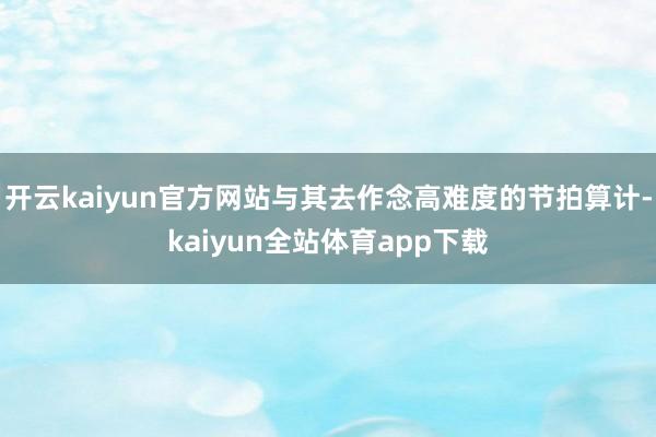 开云kaiyun官方网站与其去作念高难度的节拍算计-kaiyun全站体育app下载