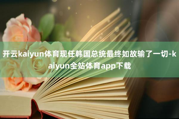 开云kaiyun体育现任韩国总统最终如故输了一切-kaiyun全站体育app下载