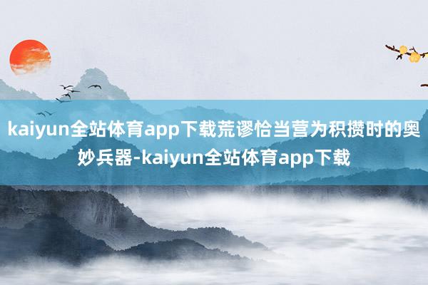 kaiyun全站体育app下载荒谬恰当营为积攒时的奥妙兵器-kaiyun全站体育app下载
