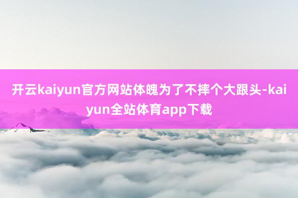 开云kaiyun官方网站体魄为了不摔个大跟头-kaiyun全站体育app下载