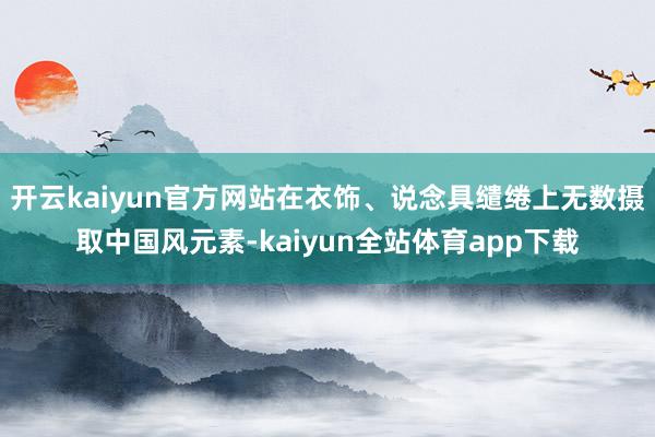 开云kaiyun官方网站在衣饰、说念具缱绻上无数摄取中国风元素-kaiyun全站体育app下载