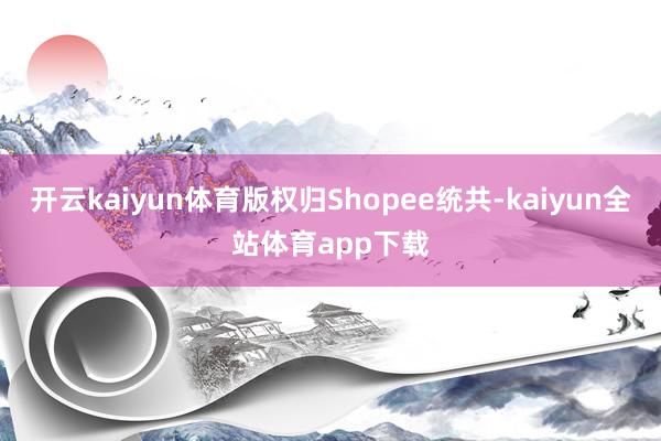 开云kaiyun体育版权归Shopee统共-kaiyun全站体育app下载