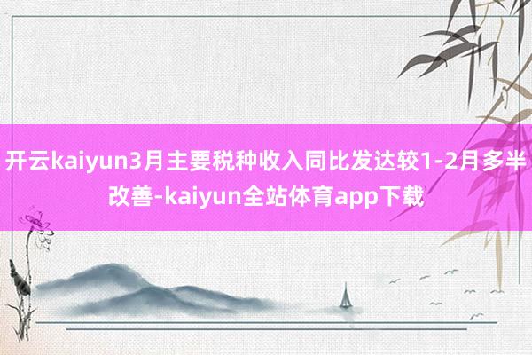 开云kaiyun3月主要税种收入同比发达较1-2月多半改善-kaiyun全站体育app下载