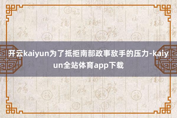开云kaiyun为了抵拒南部政事敌手的压力-kaiyun全站体育app下载