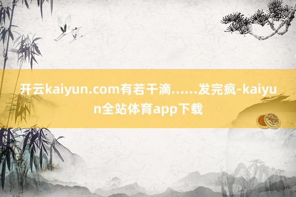 开云kaiyun.com有若干滴......发完疯-kaiyun全站体育app下载