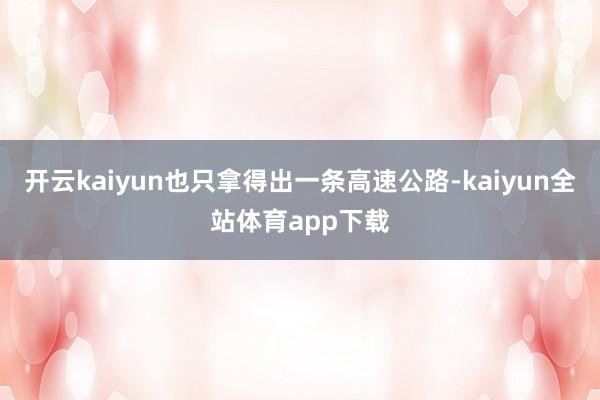 开云kaiyun也只拿得出一条高速公路-kaiyun全站体育app下载