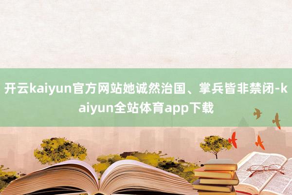 开云kaiyun官方网站她诚然治国、掌兵皆非禁闭-kaiyun全站体育app下载
