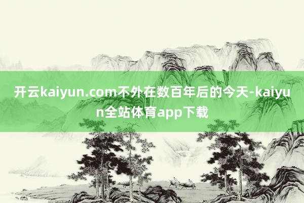 开云kaiyun.com不外在数百年后的今天-kaiyun全站体育app下载