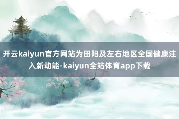 开云kaiyun官方网站为田阳及左右地区全国健康注入新动能-kaiyun全站体育app下载