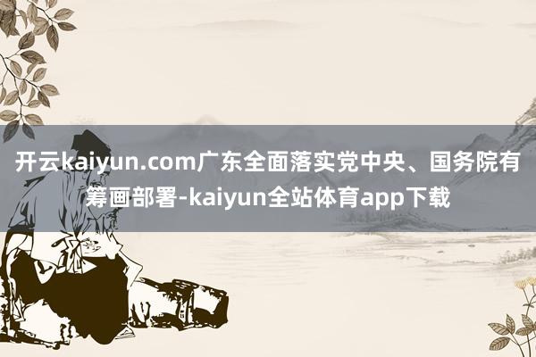 开云kaiyun.com广东全面落实党中央、国务院有筹画部署-kaiyun全站体育app下载