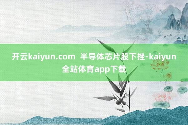 开云kaiyun.com 半导体芯片股下挫-kaiyun全站体育app下载