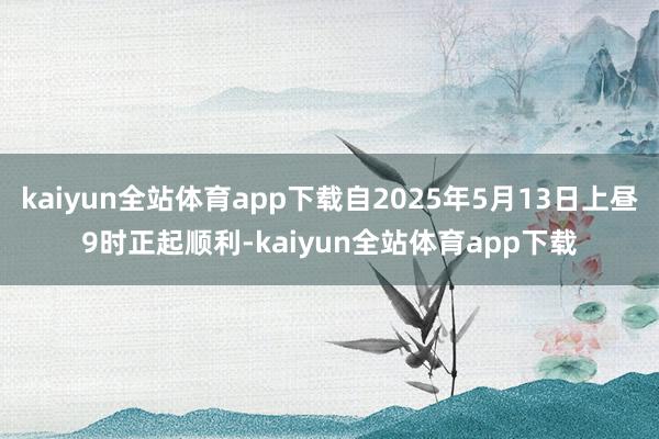kaiyun全站体育app下载自2025年5月13日上昼9时正起顺利-kaiyun全站体育app下载