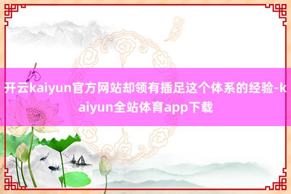 开云kaiyun官方网站却领有插足这个体系的经验-kaiyun全站体育app下载