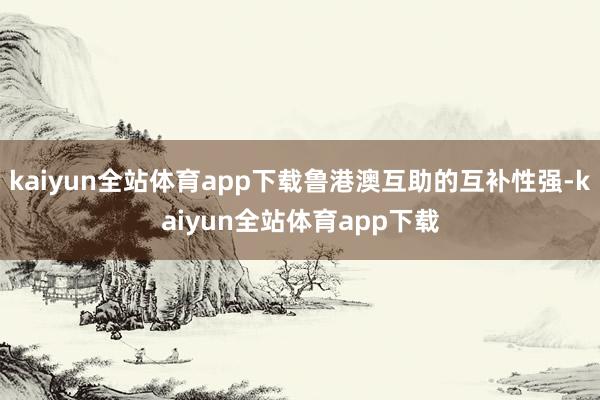 kaiyun全站体育app下载鲁港澳互助的互补性强-kaiyun全站体育app下载