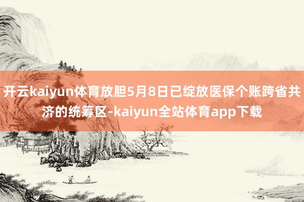 开云kaiyun体育放胆5月8日已绽放医保个账跨省共济的统筹区-kaiyun全站体育app下载