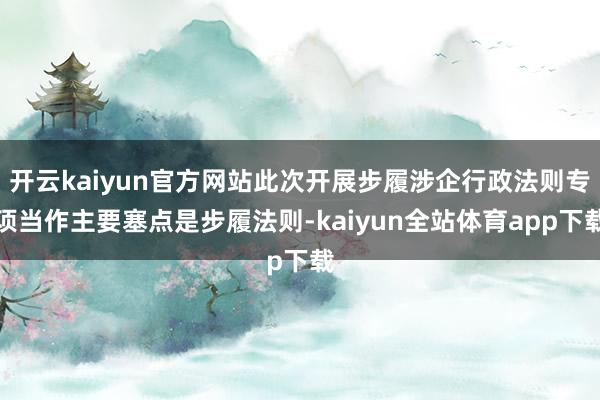 开云kaiyun官方网站此次开展步履涉企行政法则专项当作主要塞点是步履法则-kaiyun全站体育app下载