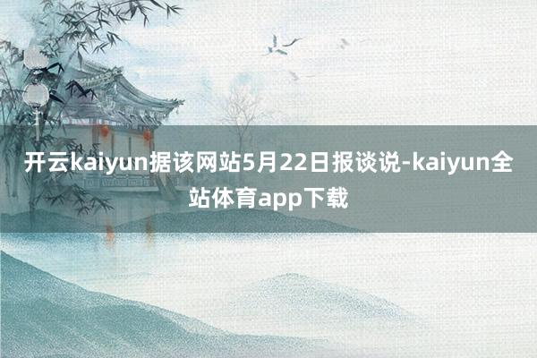 开云kaiyun据该网站5月22日报谈说-kaiyun全站体育app下载