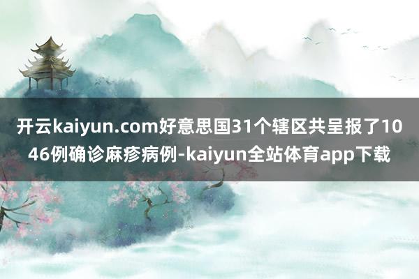 开云kaiyun.com好意思国31个辖区共呈报了1046例确诊麻疹病例-kaiyun全站体育app下载