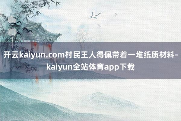 开云kaiyun.com村民王人得佩带着一堆纸质材料-kaiyun全站体育app下载