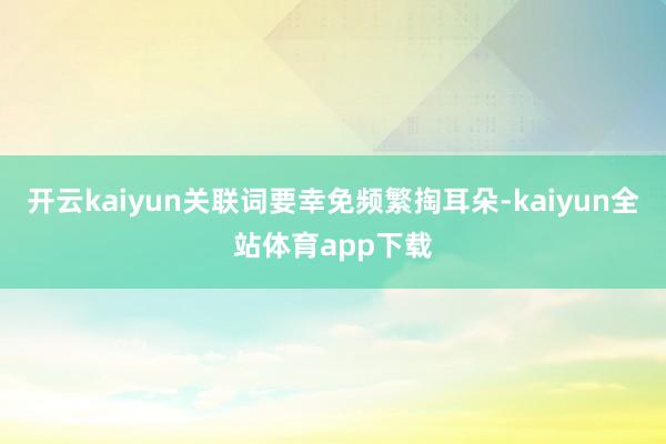 开云kaiyun关联词要幸免频繁掏耳朵-kaiyun全站体育app下载