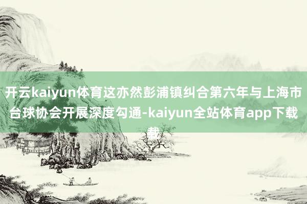 开云kaiyun体育这亦然彭浦镇纠合第六年与上海市台球协会开展深度勾通-kaiyun全站体育app下载