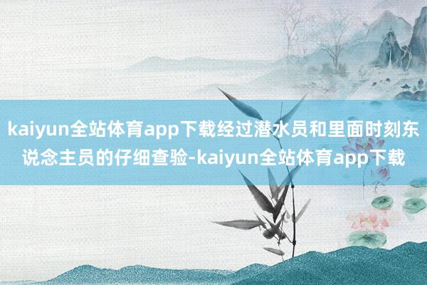 kaiyun全站体育app下载经过潜水员和里面时刻东说念主员的仔细查验-kaiyun全站体育app下载