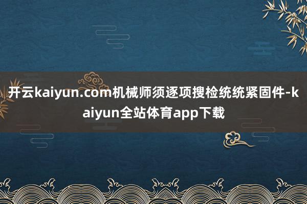 开云kaiyun.com机械师须逐项搜检统统紧固件-kaiyun全站体育app下载