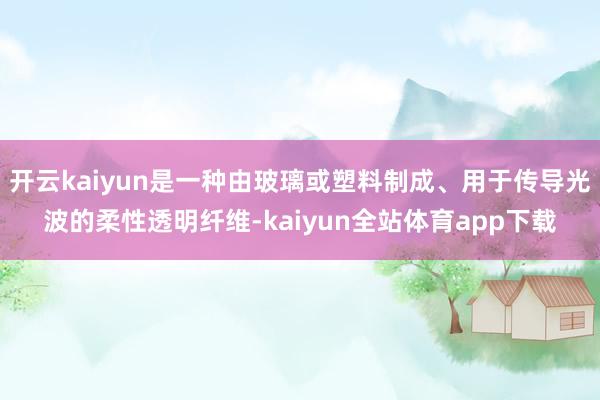 开云kaiyun是一种由玻璃或塑料制成、用于传导光波的柔性透明纤维-kaiyun全站体育app下载